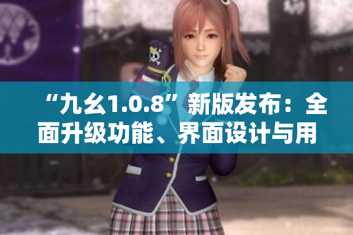 “九幺1.0.8”新版發(fā)布：全面升級功能、界面設(shè)計(jì)與用戶體驗(yàn)