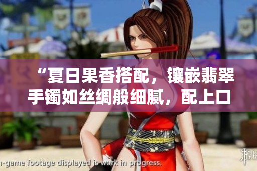 “夏日果香搭配，鑲嵌翡翠手鐲如絲綢般細(xì)膩，配上口感醇厚的鴨脖，盡顯華美風(fēng)采”