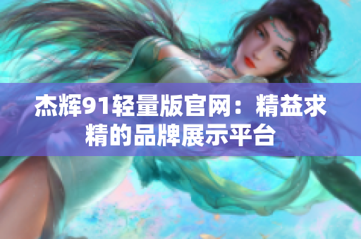 杰輝91輕量版官網(wǎng)：精益求精的品牌展示平臺