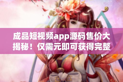 成品短視頻app源碼售價(jià)大揭秘！僅需元即可獲得完整源碼！