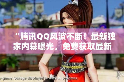 “騰訊QQ風(fēng)波不斷！最新獨(dú)家內(nèi)幕曝光，免費(fèi)獲取最新爆料！”