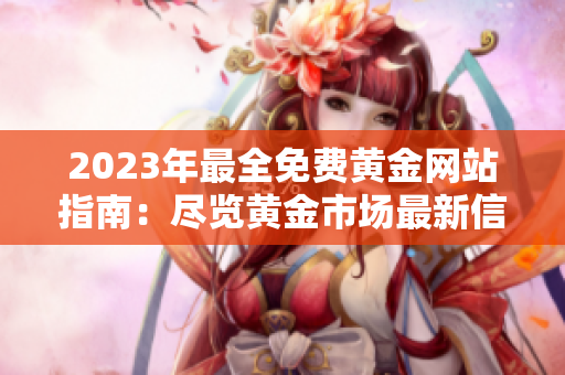 2023年最全免費(fèi)黃金網(wǎng)站指南：盡覽黃金市場(chǎng)最新信息，實(shí)時(shí)報(bào)價(jià)、投資技巧一網(wǎng)打盡