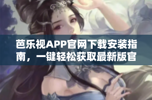 芭樂視APP官網(wǎng)下載安裝指南，一鍵輕松獲取最新版官方應(yīng)用