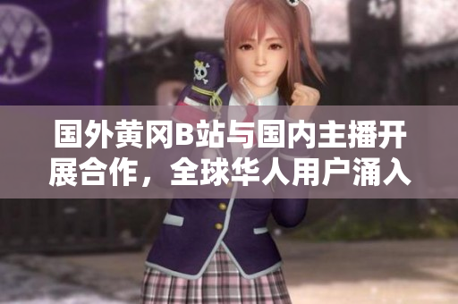 國外黃岡B站與國內(nèi)主播開展合作，全球華人用戶涌入