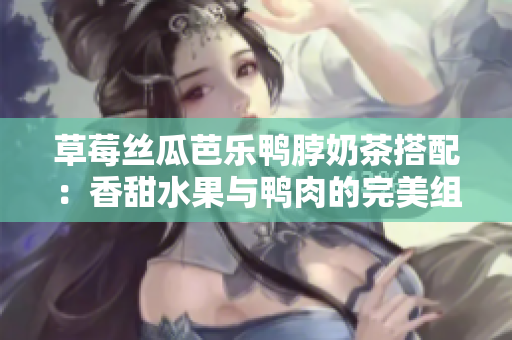 草莓絲瓜芭樂鴨脖奶茶搭配：香甜水果與鴨肉的完美組合！