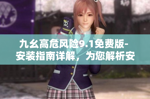 九幺高危風(fēng)險(xiǎn)9.1免費(fèi)版- 安裝指南詳解，為您解析安裝風(fēng)險(xiǎn)點(diǎn)