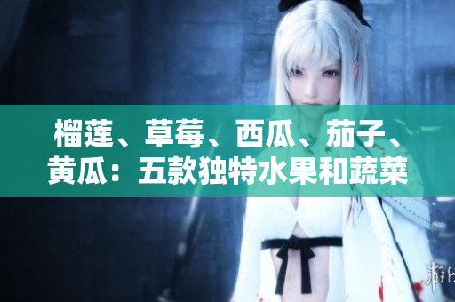 榴蓮、草莓、西瓜、茄子、黃瓜：五款獨(dú)特水果和蔬菜的風(fēng)味體驗(yàn)
