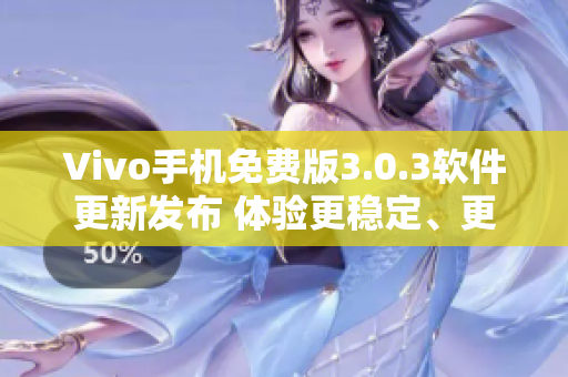 Vivo手機(jī)免費(fèi)版3.0.3軟件更新發(fā)布 體驗(yàn)更穩(wěn)定、更多功能