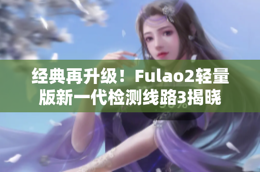 經(jīng)典再升級！Fulao2輕量版新一代檢測線路3揭曉