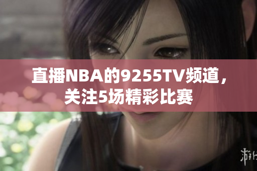 直播NBA的9255TV頻道，關(guān)注5場(chǎng)精彩比賽