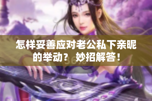 怎樣妥善應(yīng)對老公私下親昵的舉動(dòng)？ 妙招解答！