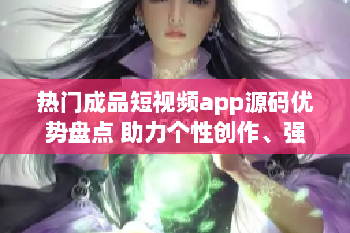 熱門成品短視頻app源碼優(yōu)勢盤點 助力個性創(chuàng)作、強大社交互動、靈活適配多平臺
