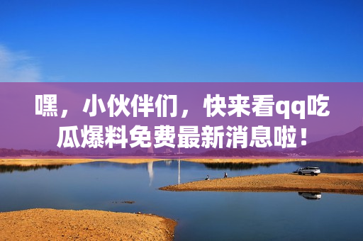 嘿，小伙伴們，快來(lái)看qq吃瓜爆料免費(fèi)最新消息啦！