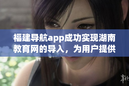 福建導航app成功實現(xiàn)湖南教育網(wǎng)的導入，為用戶提供更廣泛的服務(wù)范圍