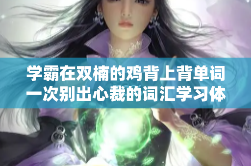 學(xué)霸在雙楠的雞背上背單詞一次別出心裁的詞匯學(xué)習(xí)體驗