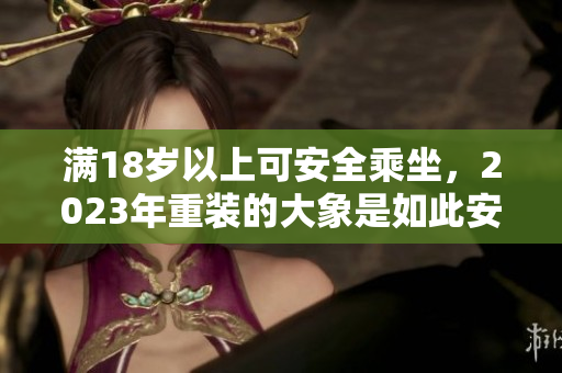 滿18歲以上可安全乘坐，2023年重裝的大象是如此安全
