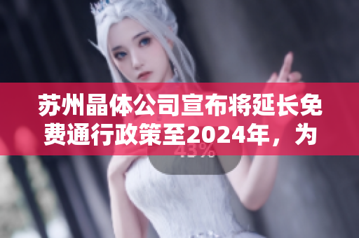 蘇州晶體公司宣布將延長免費通行政策至2024年，為業(yè)界樹立榜樣