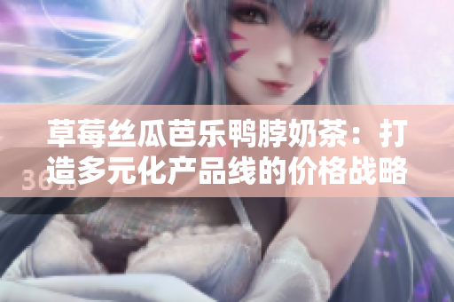 草莓絲瓜芭樂(lè)鴨脖奶茶：打造多元化產(chǎn)品線的價(jià)格戰(zhàn)略
