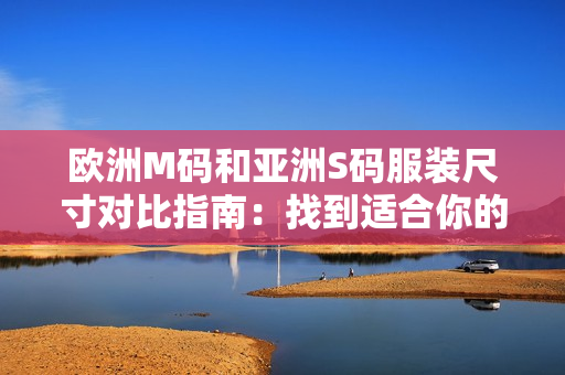 歐洲M碼和亞洲S碼服裝尺寸對(duì)比指南：找到適合你的尺寸范圍