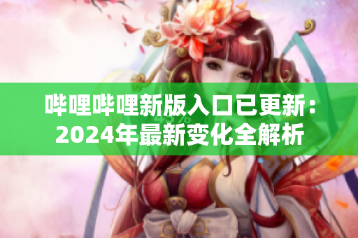 嗶哩嗶哩新版入口已更新：2024年最新變化全解析
