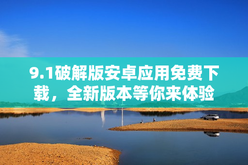 9.1破解版安卓應(yīng)用免費下載，全新版本等你來體驗