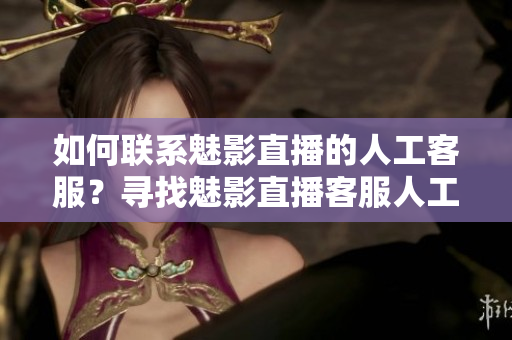 如何聯(lián)系魅影直播的人工客服？尋找魅影直播客服人工服務(wù)的方法