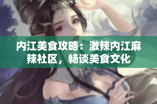 內(nèi)江美食攻略：激辣內(nèi)江麻辣社區(qū)，暢談美食文化
