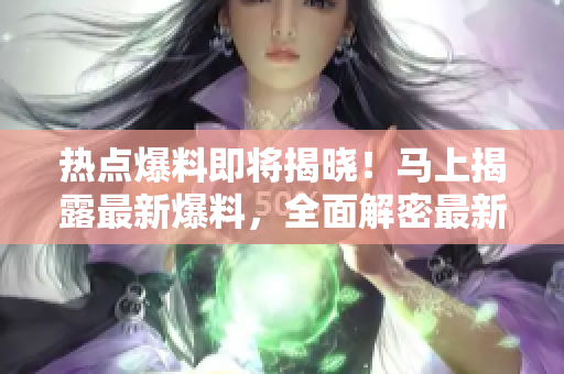 熱點爆料即將揭曉！馬上揭露最新爆料，全面解密最新爆料內(nèi)容
