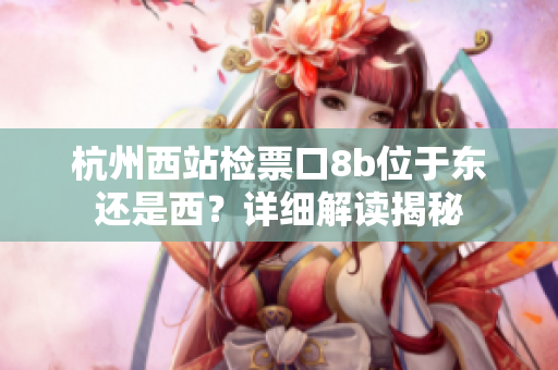 杭州西站檢票口8b位于東還是西？詳細解讀揭秘