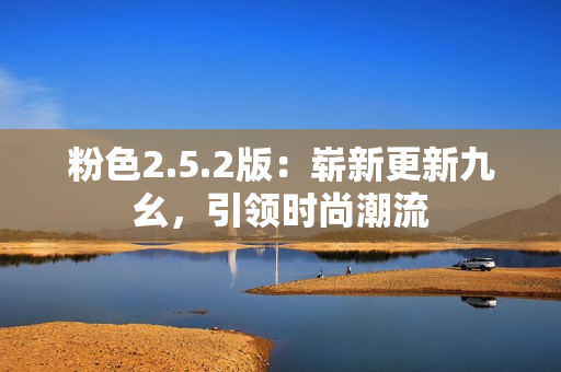 粉色2.5.2版：嶄新更新九幺，引領(lǐng)時(shí)尚潮流