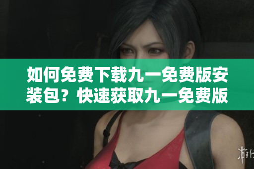 如何免費下載九一免費版安裝包？快速獲取九一免費版安裝包的方法分享