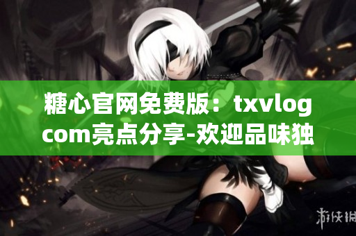 糖心官網(wǎng)免費(fèi)版：txvlogcom亮點(diǎn)分享-歡迎品味獨(dú)特甜蜜世界
