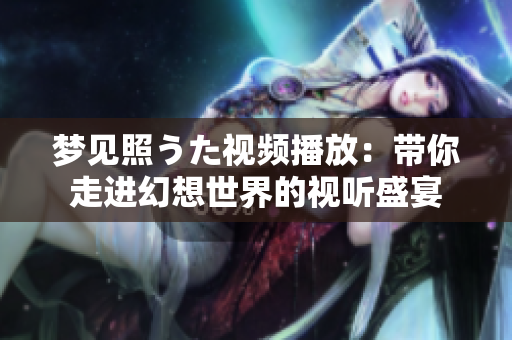 夢(mèng)見照うた視頻播放：帶你走進(jìn)幻想世界的視聽盛宴