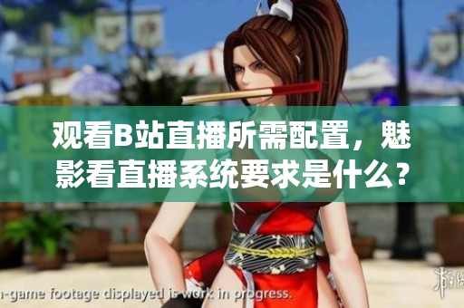 觀看B站直播所需配置，魅影看直播系統(tǒng)要求是什么？