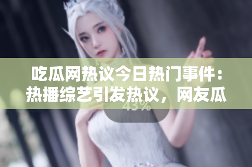 吃瓜網(wǎng)熱議今日熱門事件：熱播綜藝引發(fā)熱議，網(wǎng)友瓜分大瓜，社交平臺熱度飆升 