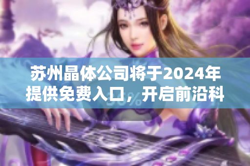 蘇州晶體公司將于2024年提供免費入口，開啟前沿科技之旅