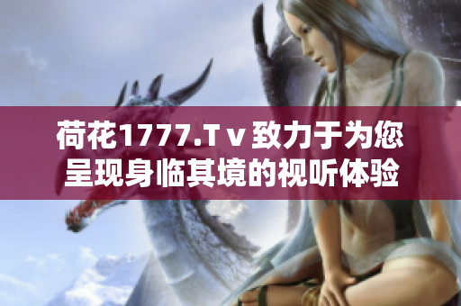 荷花1777.Tⅴ致力于為您呈現(xiàn)身臨其境的視聽體驗(yàn)