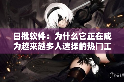 日批軟件：為什么它正在成為越來越多人選擇的熱門工具