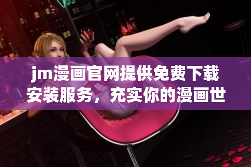 jm漫畫官網(wǎng)提供免費下載安裝服務(wù)，充實你的漫畫世界