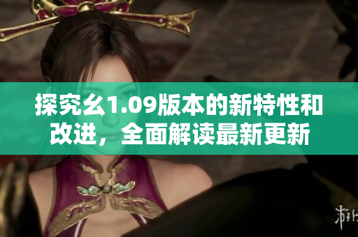 探究幺1.09版本的新特性和改進，全面解讀最新更新