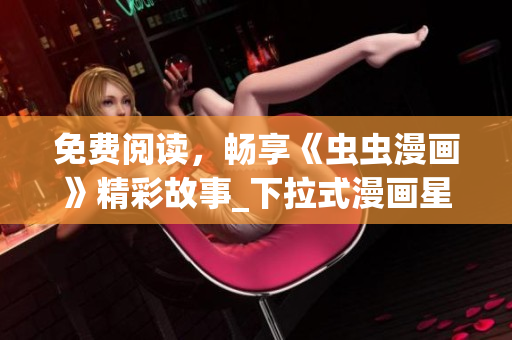 免費(fèi)閱讀，暢享《蟲蟲漫畫》精彩故事_下拉式漫畫星球 動(dòng)漫人物，大不同