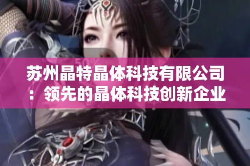 蘇州晶特晶體科技有限公司：領(lǐng)先的晶體科技創(chuàng)新企業(yè) 