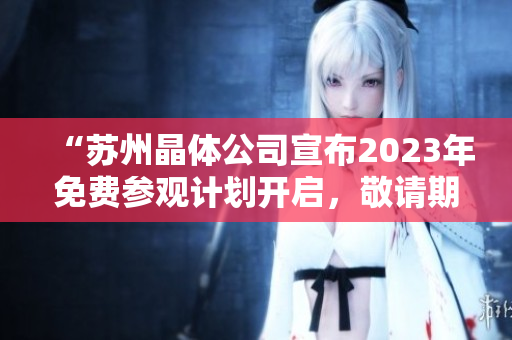 “蘇州晶體公司宣布2023年免費(fèi)參觀計(jì)劃開啟，敬請(qǐng)期待！”