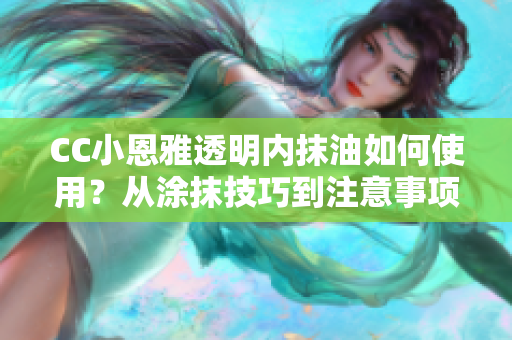 CC小恩雅透明內(nèi)抹油如何使用？從涂抹技巧到注意事項，全面解讀！