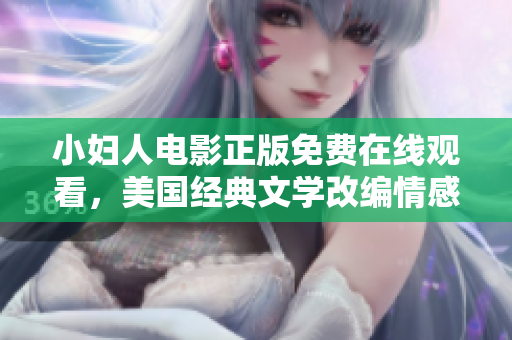 小婦人電影正版免費(fèi)在線觀看，美國經(jīng)典文學(xué)改編情感故事揭示女性成長歷程