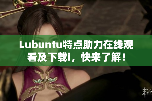 Lubuntu特點助力在線觀看及下載i，快來了解！