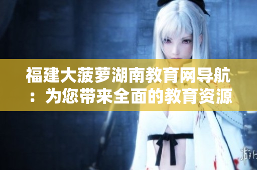福建大菠蘿湖南教育網(wǎng)導航：為您帶來全面的教育資源和信息