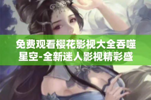 免費(fèi)觀看櫻花影視大全吞噬星空-全新迷人影視精彩盛宴