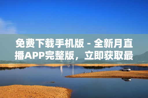 免費(fèi)下載手機(jī)版 - 全新月直播APP完整版，立即獲取最新內(nèi)容及實(shí)時(shí)直播！