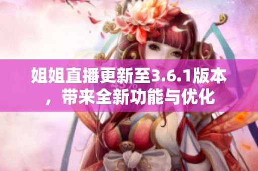 姐姐直播更新至3.6.1版本，帶來全新功能與優(yōu)化